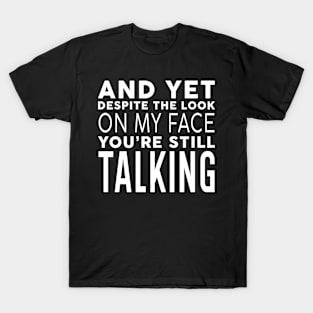 AND YET, DESPITE THE LOOK ON MY FACE, YOU'RE STILL TALKING T-Shirt